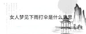 女人夢(mèng)見(jiàn)下雨打傘是什么意思