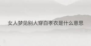 女人夢(mèng)見(jiàn)別人穿白孝衣是什么意思