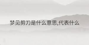夢(mèng)見(jiàn)剪刀是什么意思,代表什么