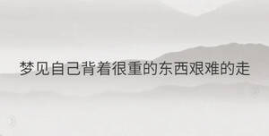 夢(mèng)見(jiàn)自己背著很重的東西艱難的走