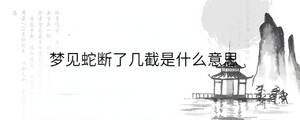 夢見蛇斷了幾截是什么意思