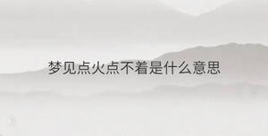 夢(mèng)見(jiàn)點(diǎn)火點(diǎn)不著是什么意思