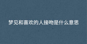 夢(mèng)見和喜歡的人接吻是什么意思