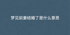 夢見前妻結(jié)婚了是什么意思