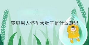 夢(mèng)見(jiàn)男人懷孕大肚子是什么意思