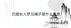 已婚女人夢(mèng)見繩子是什么意思