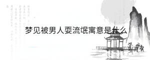 夢(mèng)見被男人耍流氓寓意是什么