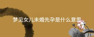 夢(mèng)見女兒未婚先孕是什么意思
