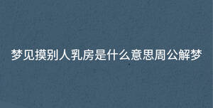 夢(mèng)見(jiàn)摸別人乳房是什么意思周公解夢(mèng)