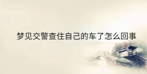 夢(mèng)見(jiàn)交警查住自己的車(chē)了怎么回事