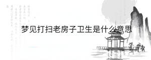 夢(mèng)見(jiàn)打掃老房子衛(wèi)生是什么意思