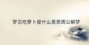 夢(mèng)見吃蘿卜是什么意思周公解夢(mèng)