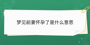 夢(mèng)見(jiàn)前妻懷孕了是什么意思