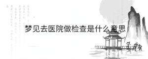 夢(mèng)見(jiàn)去醫(yī)院做檢查是什么意思