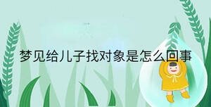 夢(mèng)見(jiàn)給兒子找對(duì)象是怎么回事