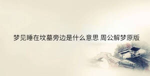 夢見睡在墳?zāi)古赃吺鞘裁匆馑?周公解夢原版