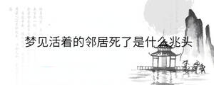 夢(mèng)見活著的鄰居死了是什么兆頭