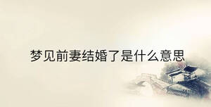 夢(mèng)見前妻結(jié)婚了是什么意思